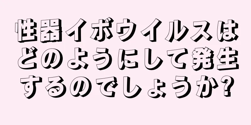 性器イボウイルスはどのようにして発生するのでしょうか?