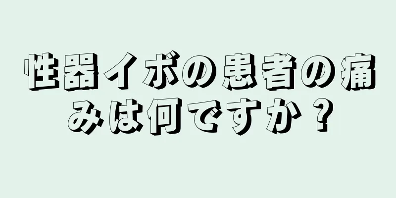 性器イボの患者の痛みは何ですか？