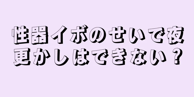 性器イボのせいで夜更かしはできない？