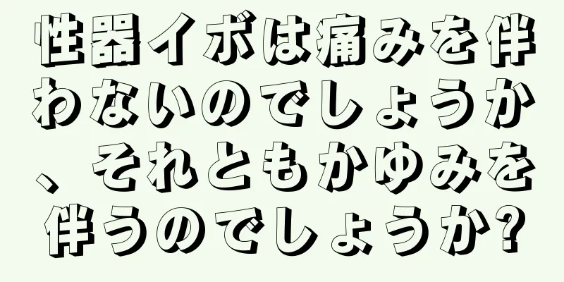 性器イボは痛みを伴わないのでしょうか、それともかゆみを伴うのでしょうか?