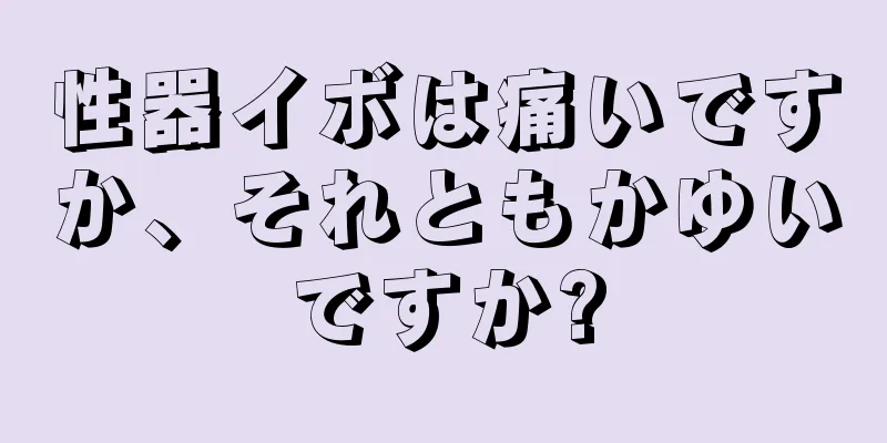 性器イボは痛いですか、それともかゆいですか?
