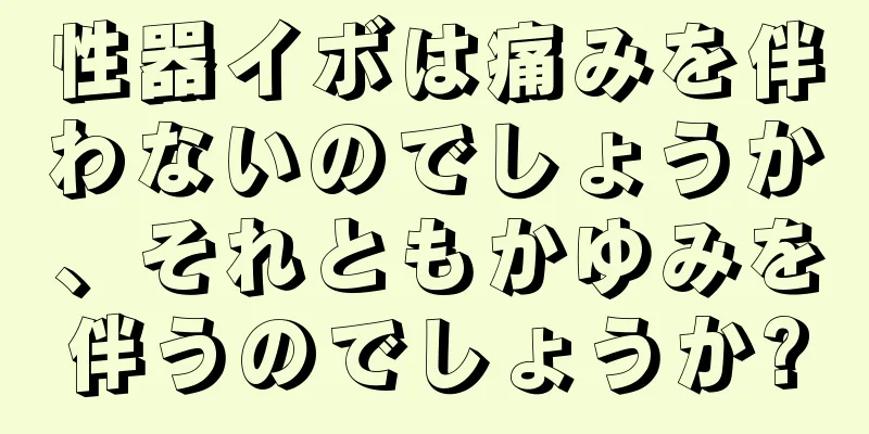 性器イボは痛みを伴わないのでしょうか、それともかゆみを伴うのでしょうか?