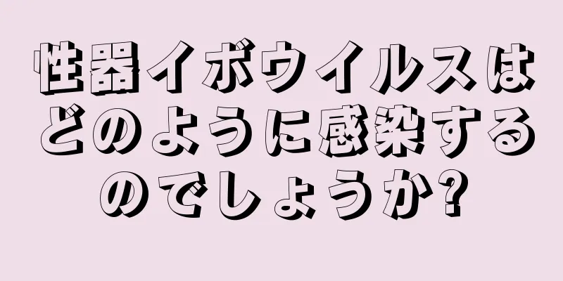 性器イボウイルスはどのように感染するのでしょうか?