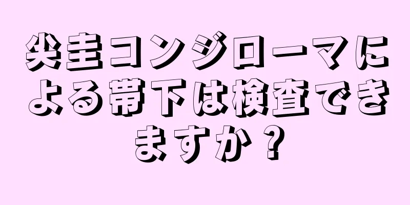 尖圭コンジローマによる帯下は検査できますか？