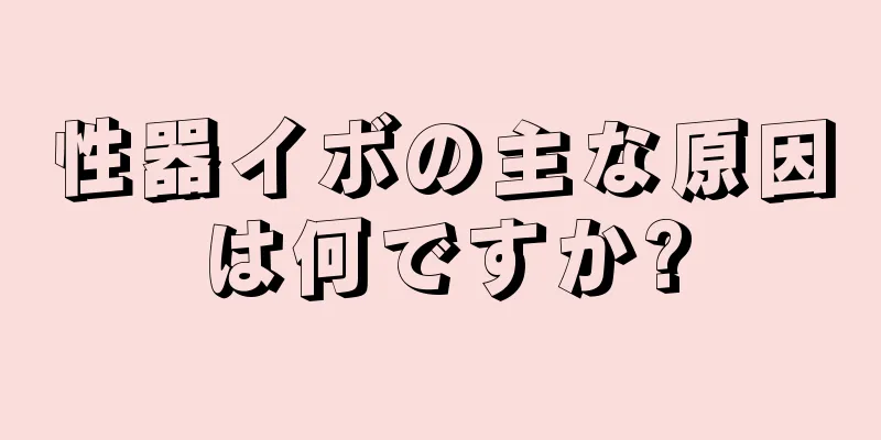 性器イボの主な原因は何ですか?