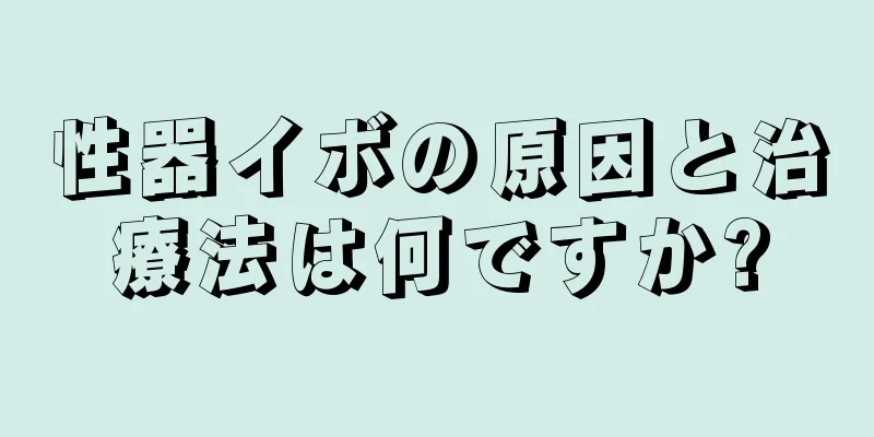 性器イボの原因と治療法は何ですか?