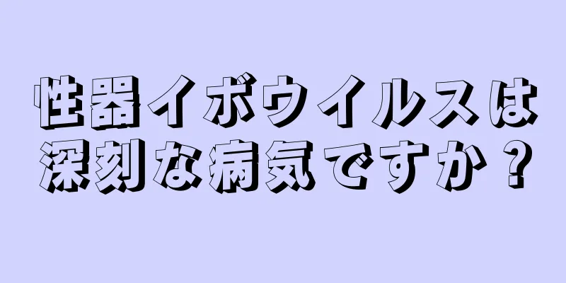 性器イボウイルスは深刻な病気ですか？