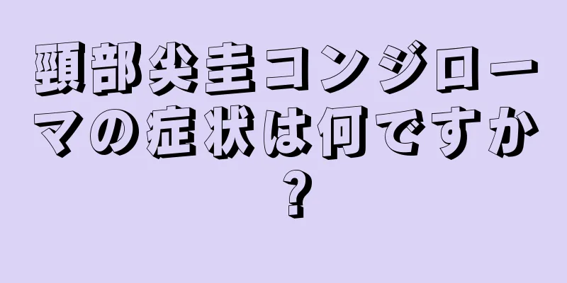 頸部尖圭コンジローマの症状は何ですか？