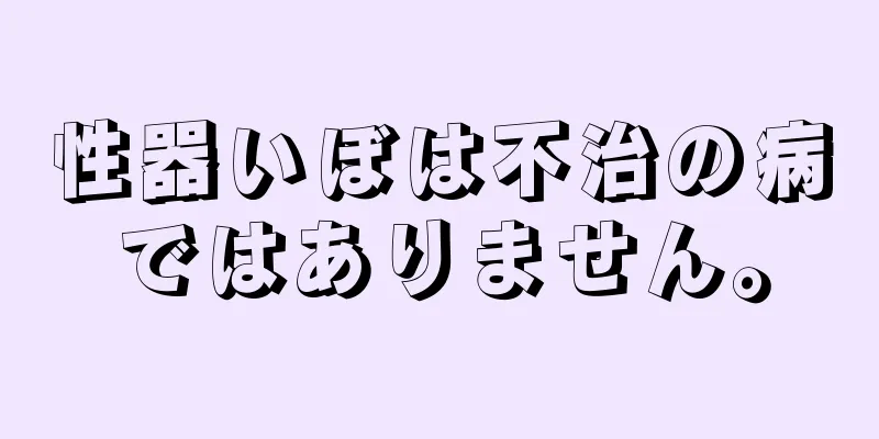性器いぼは不治の病ではありません。