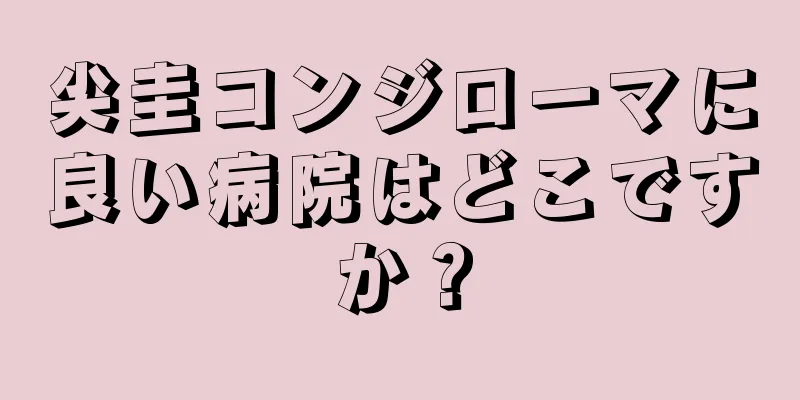 尖圭コンジローマに良い病院はどこですか？