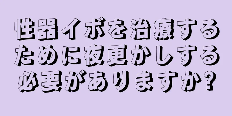 性器イボを治療するために夜更かしする必要がありますか?