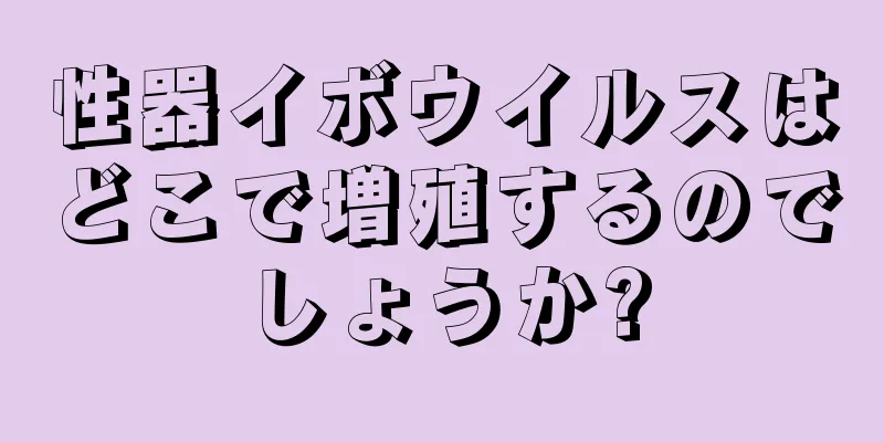 性器イボウイルスはどこで増殖するのでしょうか?