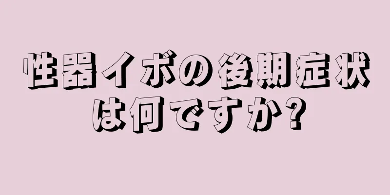 性器イボの後期症状は何ですか?