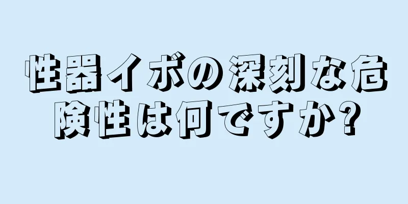 性器イボの深刻な危険性は何ですか?