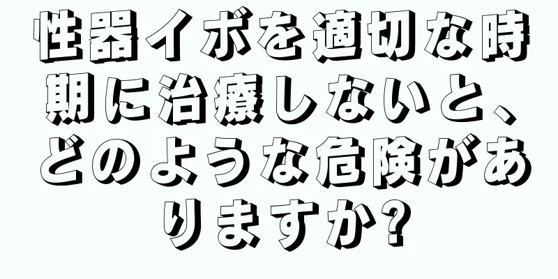 性器イボを適切な時期に治療しないと、どのような危険がありますか?
