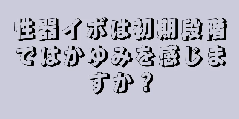 性器イボは初期段階ではかゆみを感じますか？