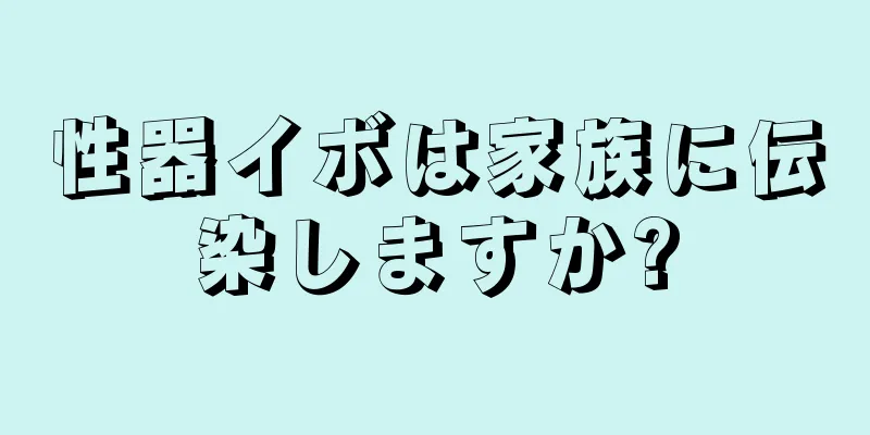 性器イボは家族に伝染しますか?