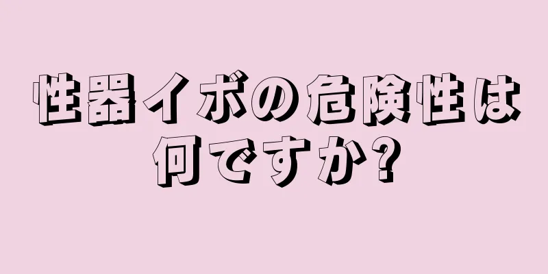 性器イボの危険性は何ですか?