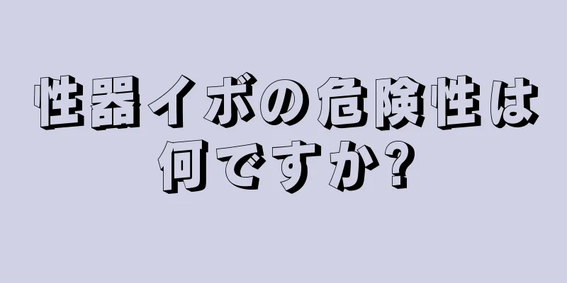 性器イボの危険性は何ですか?