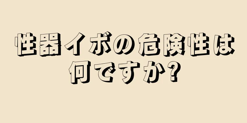 性器イボの危険性は何ですか?