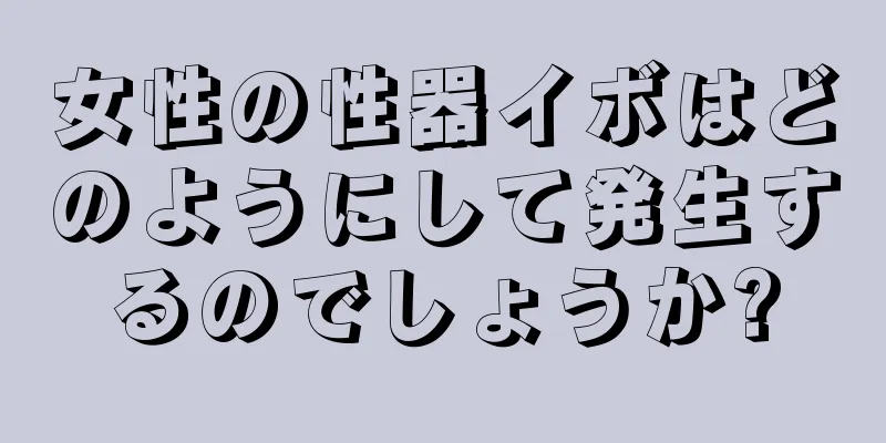 女性の性器イボはどのようにして発生するのでしょうか?