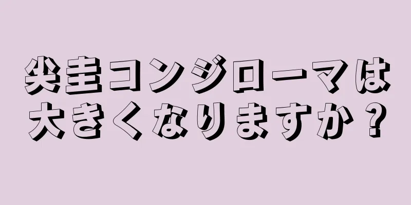 尖圭コンジローマは大きくなりますか？