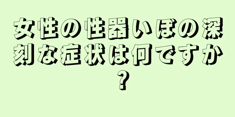 女性の性器いぼの深刻な症状は何ですか？