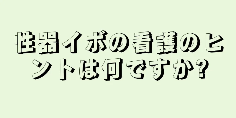 性器イボの看護のヒントは何ですか?