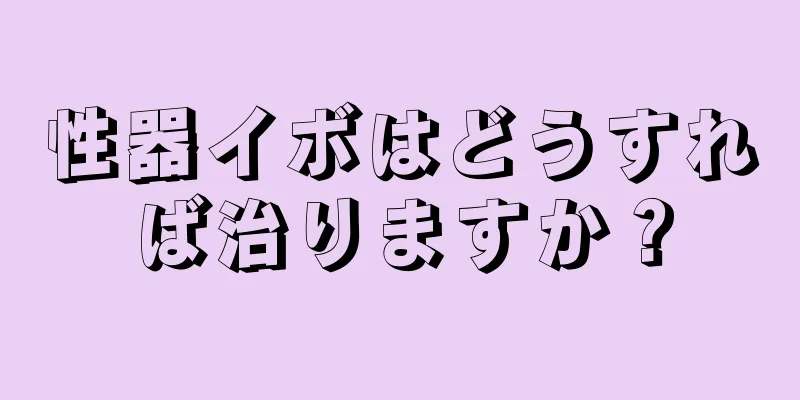 性器イボはどうすれば治りますか？