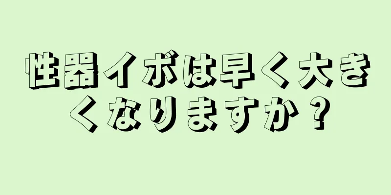 性器イボは早く大きくなりますか？