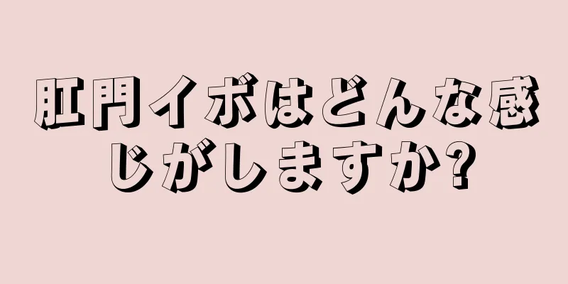 肛門イボはどんな感じがしますか?