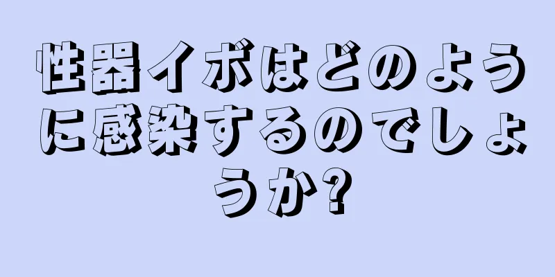 性器イボはどのように感染するのでしょうか?