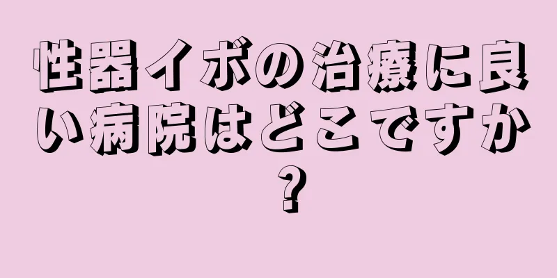 性器イボの治療に良い病院はどこですか？