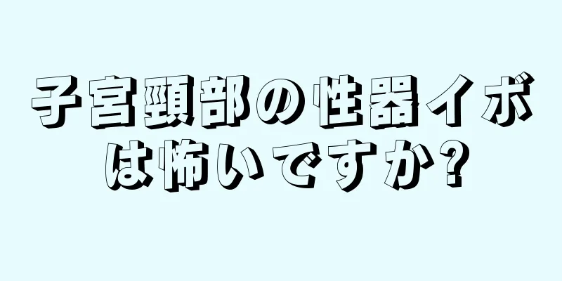子宮頸部の性器イボは怖いですか?
