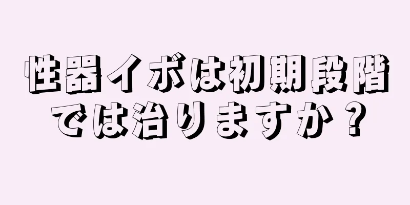 性器イボは初期段階では治りますか？