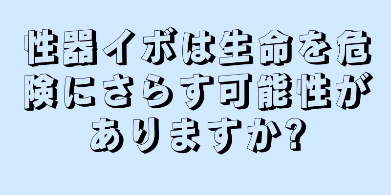 性器イボは生命を危険にさらす可能性がありますか?