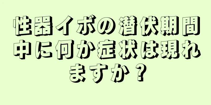 性器イボの潜伏期間中に何か症状は現れますか？