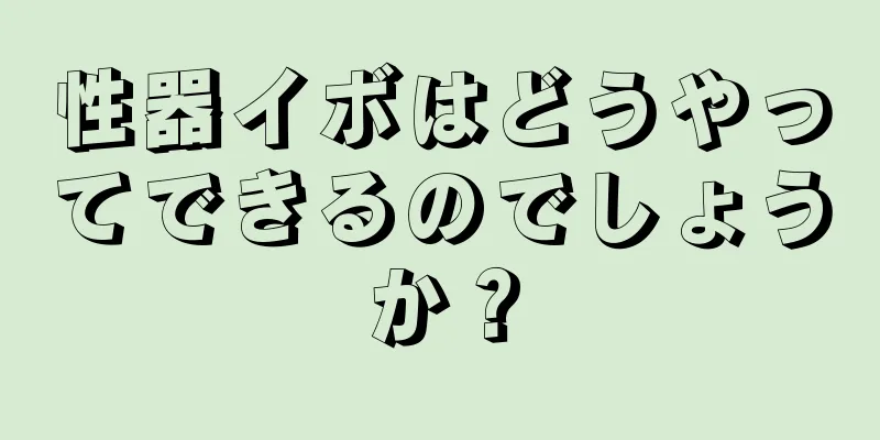 性器イボはどうやってできるのでしょうか？