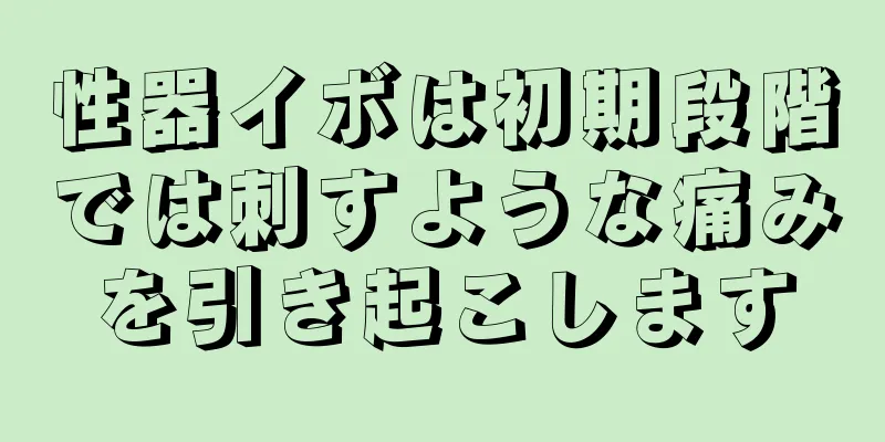 性器イボは初期段階では刺すような痛みを引き起こします