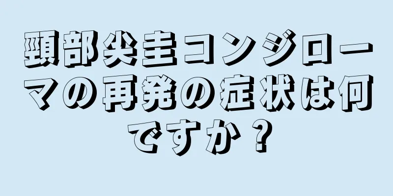 頸部尖圭コンジローマの再発の症状は何ですか？