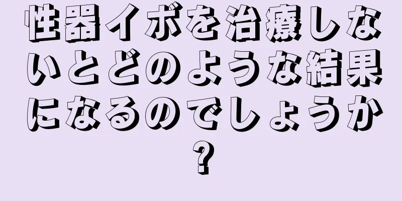 性器イボを治療しないとどのような結果になるのでしょうか?