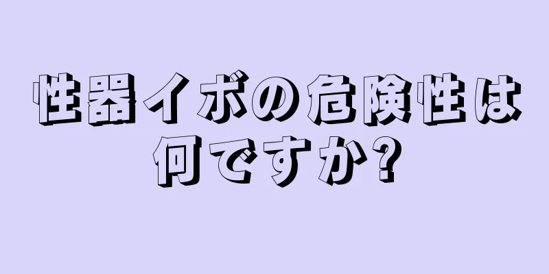 性器イボの危険性は何ですか?