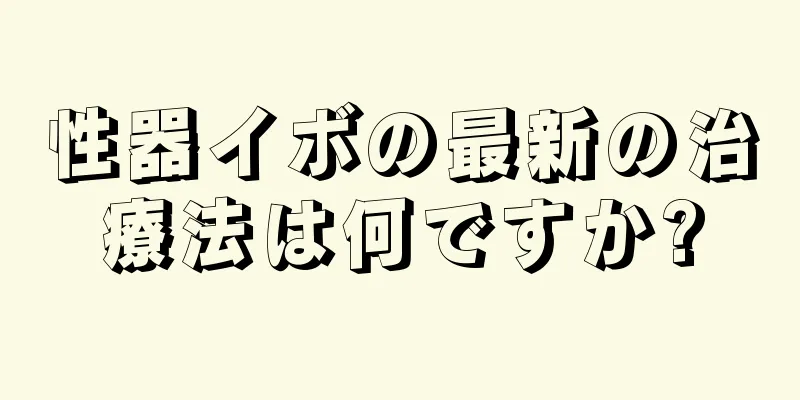 性器イボの最新の治療法は何ですか?