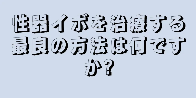 性器イボを治療する最良の方法は何ですか?