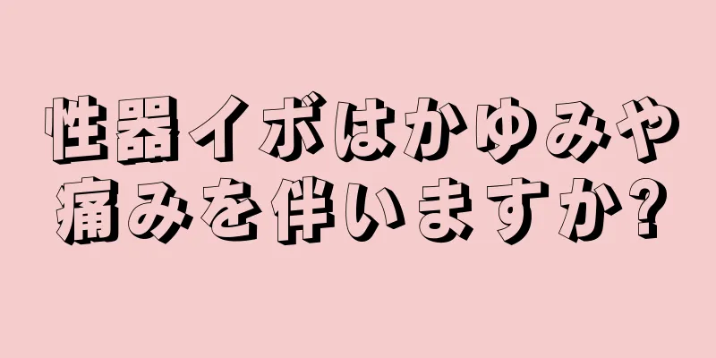 性器イボはかゆみや痛みを伴いますか?