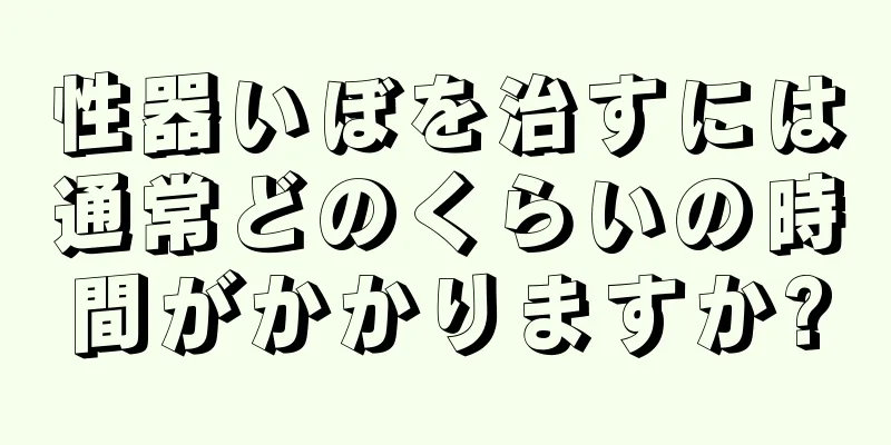 性器いぼを治すには通常どのくらいの時間がかかりますか?