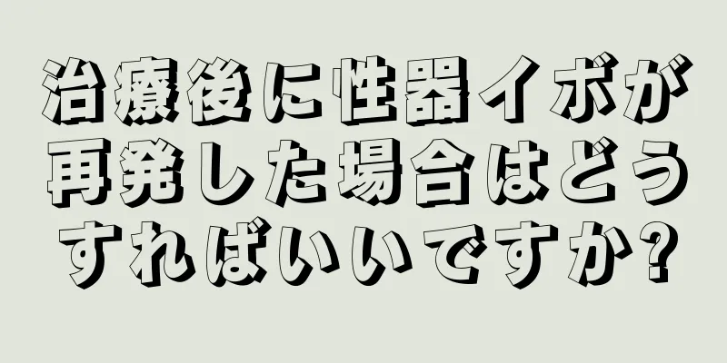 治療後に性器イボが再発した場合はどうすればいいですか?