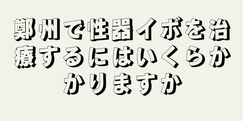 鄭州で性器イボを治療するにはいくらかかりますか