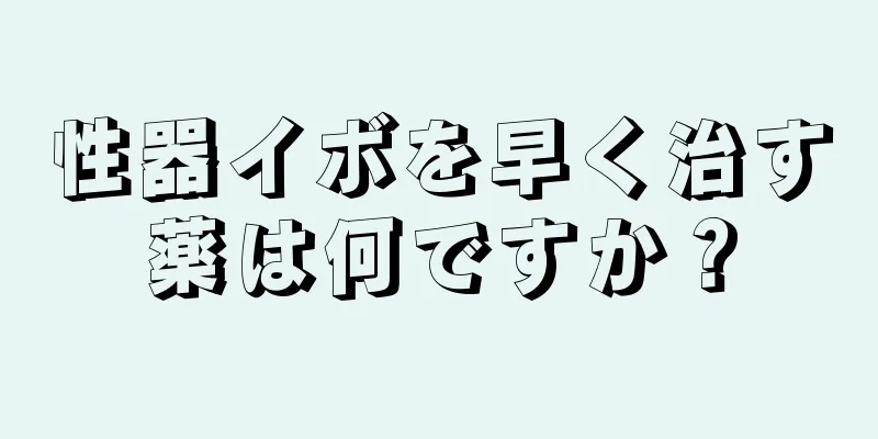 性器イボを早く治す薬は何ですか？