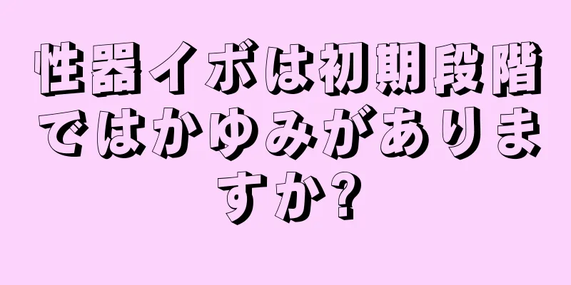 性器イボは初期段階ではかゆみがありますか?